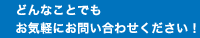 どんなことでもお気軽にお問い合わせください！