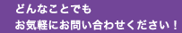 どんなことでもお気軽にお問い合わせください！