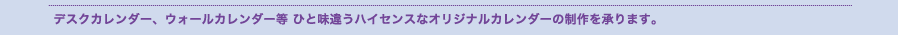 デスクカレンダー、ウォールカレンダー等　ひと味違うハイセンスなオリジナルカレンダーの制作を承ります。