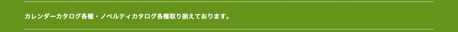 カレンダーカタログ各種・ノベルティカタログ各種取り揃えております。