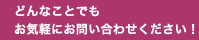 どんなことでもお気軽にお問い合わせください